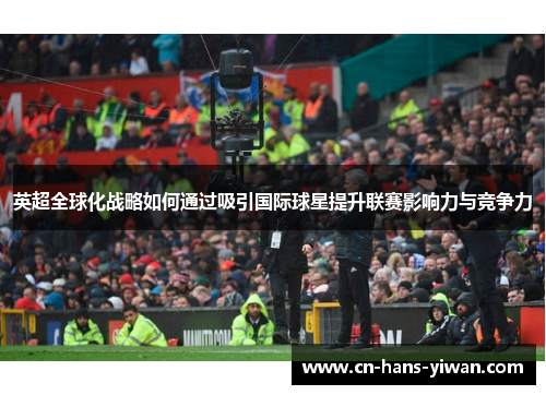 英超全球化战略如何通过吸引国际球星提升联赛影响力与竞争力