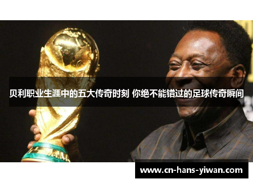 贝利职业生涯中的五大传奇时刻 你绝不能错过的足球传奇瞬间