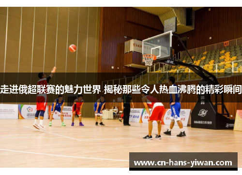 走进俄超联赛的魅力世界 揭秘那些令人热血沸腾的精彩瞬间