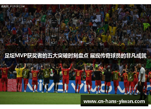 足坛MVP获奖者的五大突破时刻盘点 展现传奇球员的非凡成就