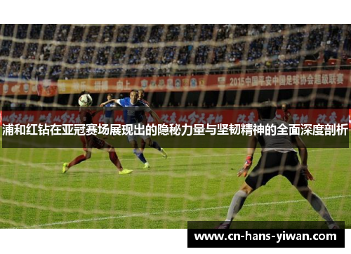 浦和红钻在亚冠赛场展现出的隐秘力量与坚韧精神的全面深度剖析