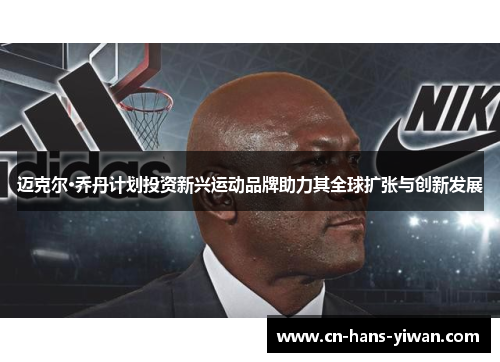 迈克尔·乔丹计划投资新兴运动品牌助力其全球扩张与创新发展