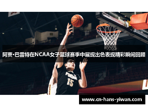 阿贾·巴雷特在NCAA女子篮球赛季中展现出色表现精彩瞬间回顾