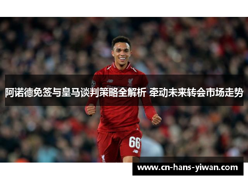 阿诺德免签与皇马谈判策略全解析 牵动未来转会市场走势