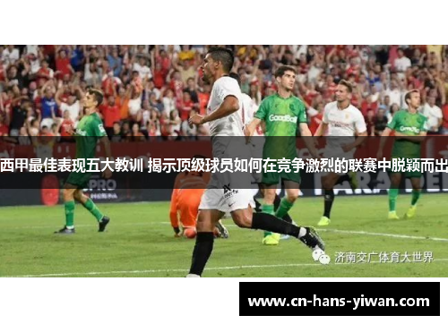 西甲最佳表现五大教训 揭示顶级球员如何在竞争激烈的联赛中脱颖而出