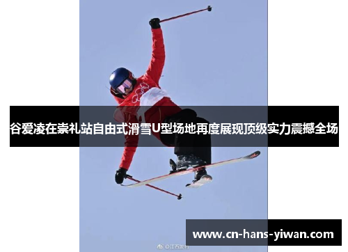 谷爱凌在崇礼站自由式滑雪U型场地再度展现顶级实力震撼全场