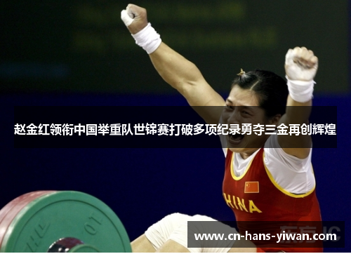 赵金红领衔中国举重队世锦赛打破多项纪录勇夺三金再创辉煌