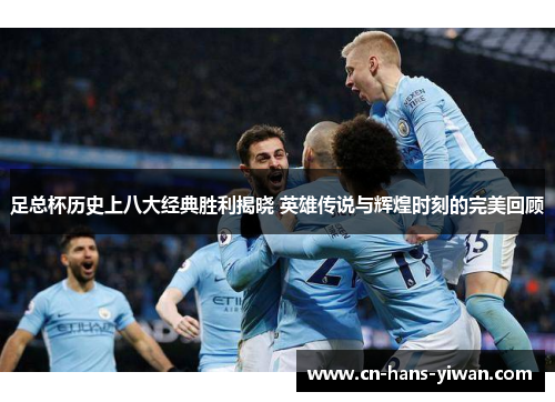 足总杯历史上八大经典胜利揭晓 英雄传说与辉煌时刻的完美回顾
