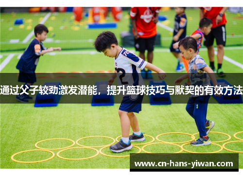 通过父子较劲激发潜能，提升篮球技巧与默契的有效方法