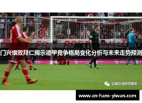 门兴惜败拜仁揭示德甲竞争格局变化分析与未来走势预测