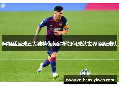 阿根廷足球五大独特优势解析如何成就世界顶级球队