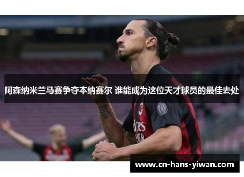 阿森纳米兰马赛争夺本纳赛尔 谁能成为这位天才球员的最佳去处