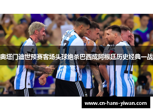 奥塔门迪世预赛客场头球绝杀巴西成阿根廷历史经典一战