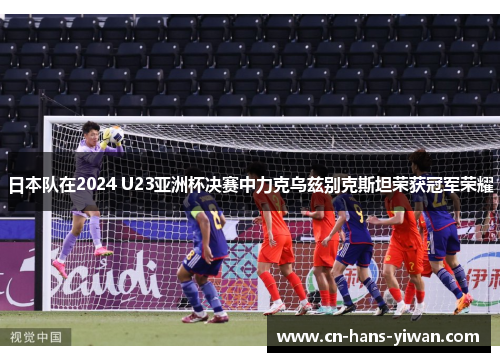 日本队在2024 U23亚洲杯决赛中力克乌兹别克斯坦荣获冠军荣耀