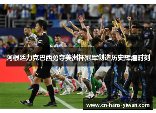 阿根廷力克巴西勇夺美洲杯冠军创造历史辉煌时刻