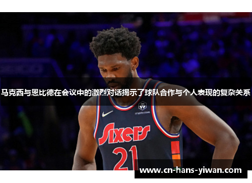 马克西与恩比德在会议中的激烈对话揭示了球队合作与个人表现的复杂关系