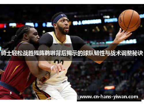 骑士轻松战胜残阵鹈鹕背后揭示的球队韧性与战术调整秘诀